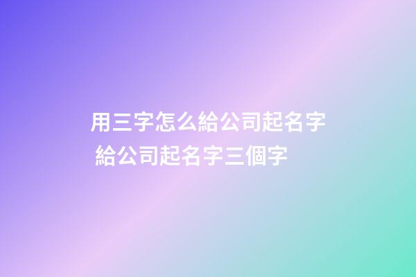 用三字怎么給公司起名字 給公司起名字三個字-第1張-公司起名-玄機派